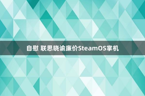 自慰 联思晓谕廉价SteamOS掌机