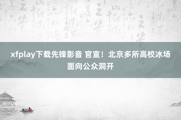 xfplay下载先锋影音 官宣！北京多所高校冰场面向公众洞开