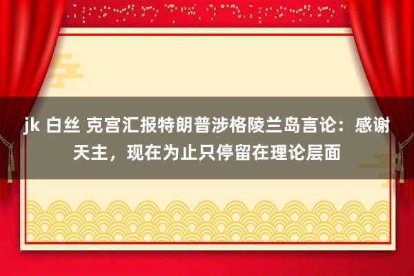 jk 白丝 克宫汇报特朗普涉格陵兰岛言论：感谢天主，现在为止只停留在理论层面