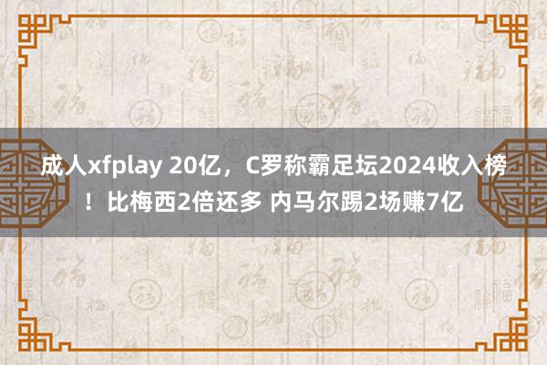 成人xfplay 20亿，C罗称霸足坛2024收入榜！比梅西2倍还多 内马尔踢2场赚7亿