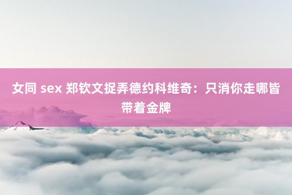 女同 sex 郑钦文捉弄德约科维奇：只消你走哪皆带着金牌