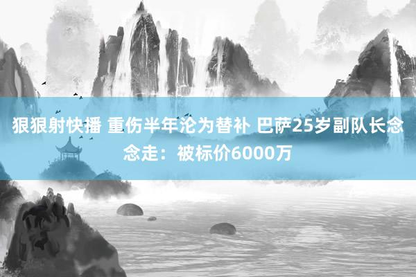 狠狠射快播 重伤半年沦为替补 巴萨25岁副队长念念走：被标价6000万