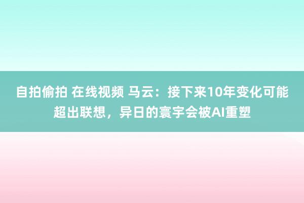 自拍偷拍 在线视频 马云：接下来10年变化可能超出联想，异日的寰宇会被AI重塑