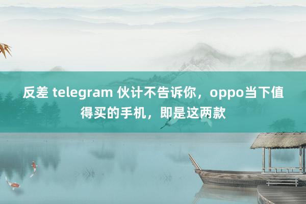 反差 telegram 伙计不告诉你，oppo当下值得买的手机，即是这两款