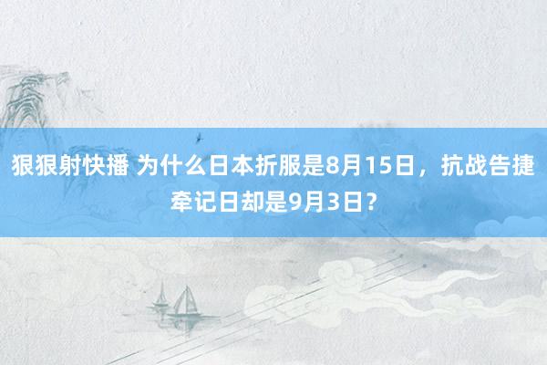 狠狠射快播 为什么日本折服是8月15日，抗战告捷牵记日却是9月3日？