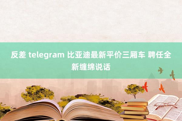 反差 telegram 比亚迪最新平价三厢车 聘任全新缠绵说话