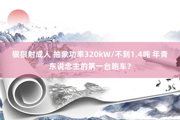 狠狠射成人 抽象功率320kW/不到1.4吨 年青东说念主的第一台跑车？