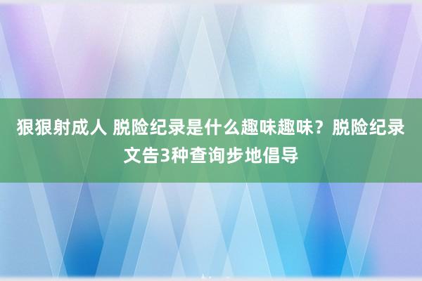 狠狠射成人 脱险纪录是什么趣味趣味？脱险纪录文告3种查询步地倡导