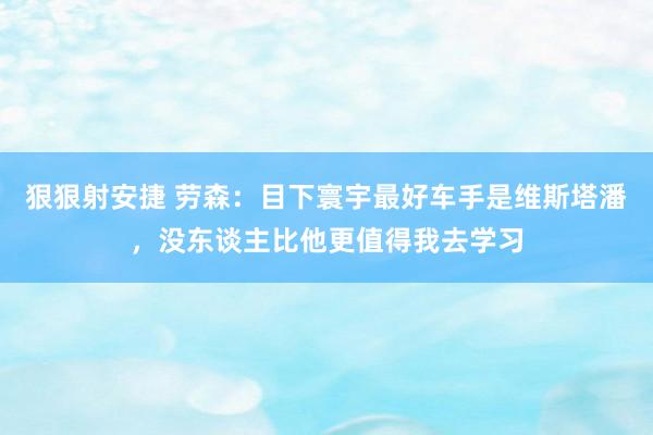 狠狠射安捷 劳森：目下寰宇最好车手是维斯塔潘，没东谈主比他更值得我去学习