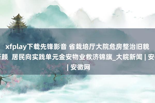 xfplay下载先锋影音 省栽培厅大院危房整治旧貌换新颜  居民向实践单元金安物业救济锦旗_大皖新闻 | 安徽网