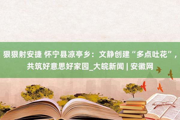 狠狠射安捷 怀宁县凉亭乡：文静创建“多点吐花”，共筑好意思好家园_大皖新闻 | 安徽网