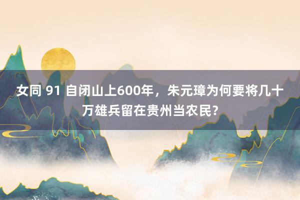 女同 91 自闭山上600年，朱元璋为何要将几十万雄兵留在贵州当农民？