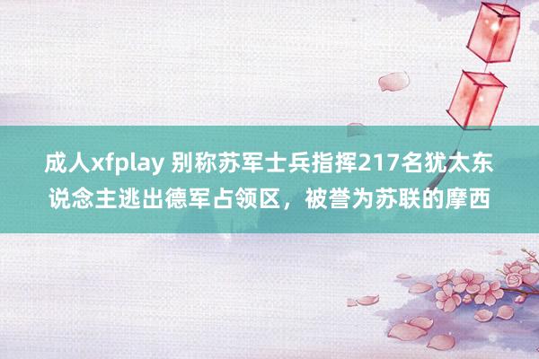 成人xfplay 别称苏军士兵指挥217名犹太东说念主逃出德军占领区，被誉为苏联的摩西