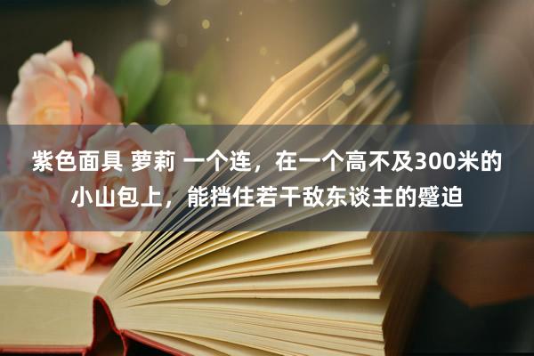 紫色面具 萝莉 一个连，在一个高不及300米的小山包上，能挡住若干敌东谈主的蹙迫