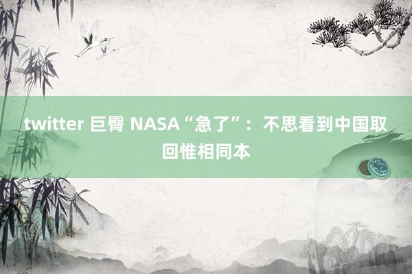 twitter 巨臀 NASA“急了”：不思看到中国取回惟相同本