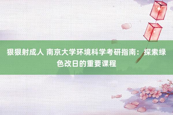 狠狠射成人 南京大学环境科学考研指南：探索绿色改日的重要课程