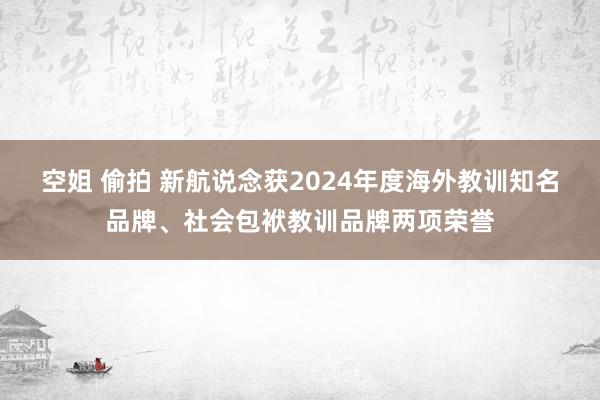 空姐 偷拍 新航说念获2024年度海外教训知名品牌、社会包袱教训品牌两项荣誉