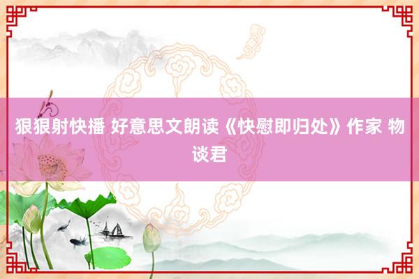 狠狠射快播 好意思文朗读《快慰即归处》作家 物谈君