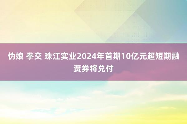 伪娘 拳交 珠江实业2024年首期10亿元超短期融资券将兑付