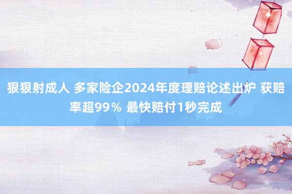 狠狠射成人 多家险企2024年度理赔论述出炉 获赔率超99％ 最快赔付1秒完成