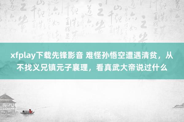 xfplay下载先锋影音 难怪孙悟空遭遇清贫，从不找义兄镇元子襄理，看真武大帝说过什么