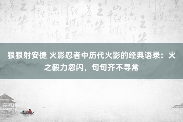 狠狠射安捷 火影忍者中历代火影的经典语录：火之毅力忽闪，句句齐不寻常