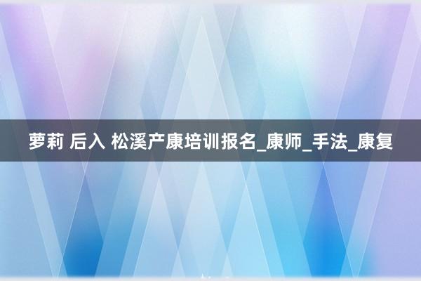 萝莉 后入 松溪产康培训报名_康师_手法_康复