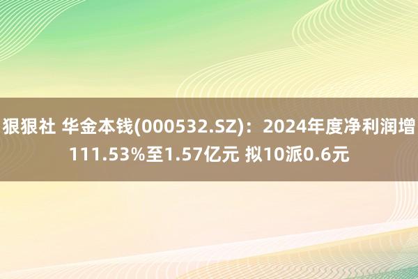狠狠社 华金本钱(000532.SZ)：2024年度净利润增111.53%至1.57亿元 拟10派0.6元