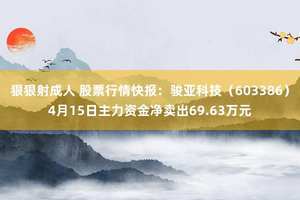 狠狠射成人 股票行情快报：骏亚科技（603386）4月15日主力资金净卖出69.63万元