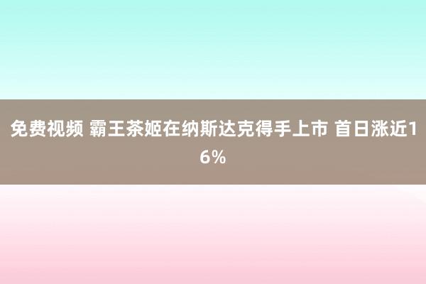 免费视频 霸王茶姬在纳斯达克得手上市 首日涨近16%