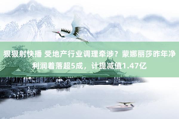 狠狠射快播 受地产行业调理牵涉？蒙娜丽莎昨年净利润着落超5成，计提减值1.47亿